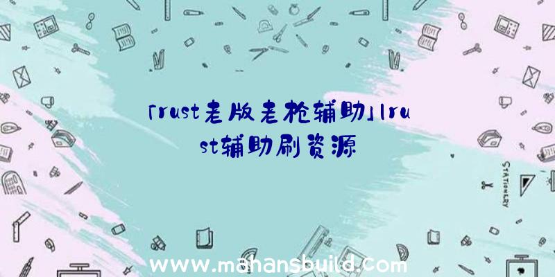 「rust老版老枪辅助」|rust辅助刷资源